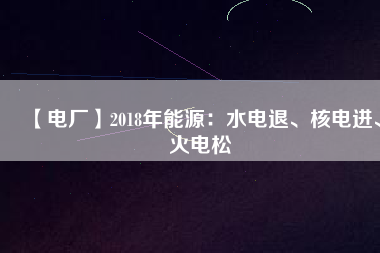 【電廠】2018年能源：水電退、核電進(jìn)、火電松