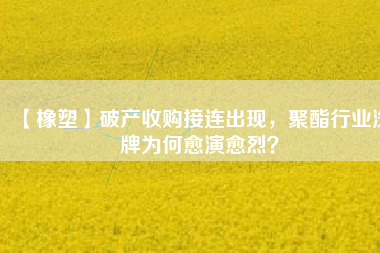 【橡塑】破產(chǎn)收購接連出現(xiàn)，聚酯行業(yè)洗牌為何愈演愈烈？