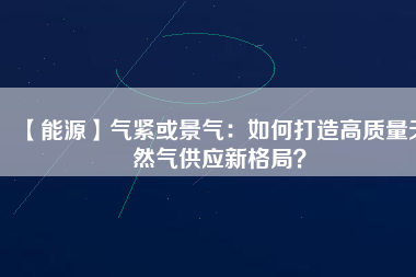 【能源】氣緊或景氣：如何打造高質(zhì)量天然氣供應新格局？