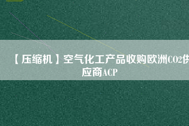 【壓縮機】空氣化工產(chǎn)品收購歐洲CO2供應商ACP