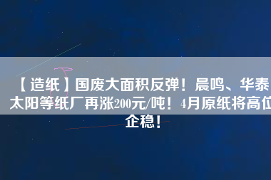 【造紙】國廢大面積反彈！晨鳴、華泰、太陽等紙廠再漲200元/噸！4月原紙將高位企穩(wěn)！