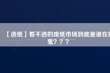 【造紙】看不透的廢紙市場到底是誰在搞鬼？？？