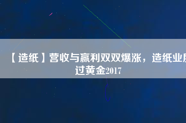 【造紙】營收與贏利雙雙爆漲，造紙業(yè)度過黃金2017