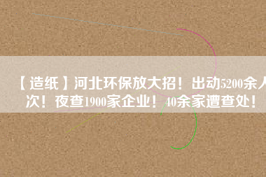 【造紙】河北環(huán)保放大招！出動5200余人次！夜查1900家企業(yè)！40余家遭查處！