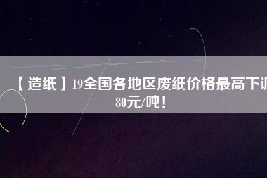 【造紙】19全國各地區(qū)廢紙價(jià)格最高下調(diào)80元/噸！