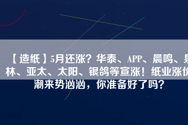 【造紙】5月還漲？華泰、APP、晨鳴、泉林、亞太、太陽、銀鴿等宣漲！紙業(yè)漲價(jià)潮來勢洶洶，你準(zhǔn)備好了嗎？