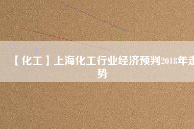 【化工】上?；ば袠I(yè)經(jīng)濟(jì)預(yù)判2018年走勢