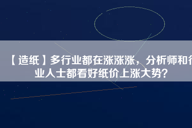 【造紙】多行業(yè)都在漲漲漲，分析師和行業(yè)人士都看好紙價(jià)上漲大勢？