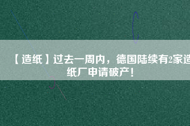 【造紙】過(guò)去一周內(nèi)，德國(guó)陸續(xù)有2家造紙廠申請(qǐng)破產(chǎn)！