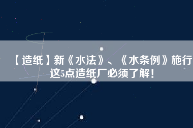 【造紙】新《水法》、《水條例》施行，這5點造紙廠必須了解！