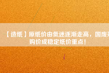 【造紙】原紙價由低迷逐漸走高，國廢采購價成穩(wěn)定紙價重點！