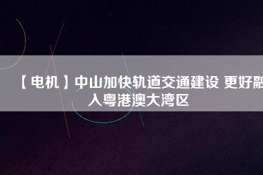 【電機】中山加快軌道交通建設 更好融入粵港澳大灣區(qū) - TECO東元電機 | 變頻器·伺服電機·減速機·電機解決方案
