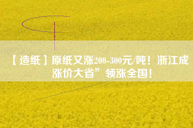 【造紙】原紙又漲200-300元/噸！浙江成“漲價(jià)大省”領(lǐng)漲全國！