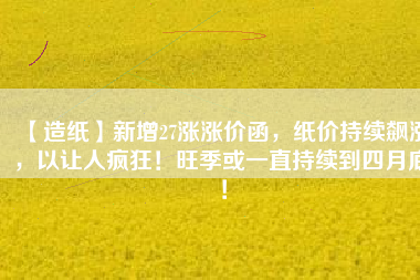 【造紙】新增27漲漲價(jià)函，紙價(jià)持續(xù)飆漲，以讓人瘋狂！旺季或一直持續(xù)到四月底！
