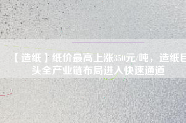 【造紙】紙價(jià)最高上漲350元/噸，造紙巨頭全產(chǎn)業(yè)鏈布局進(jìn)入快速通道
