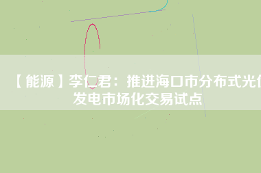 【能源】李仁君：推進?？谑蟹植际焦夥l(fā)電市場化交易試點