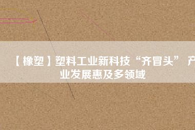 【橡塑】塑料工業(yè)新科技“齊冒頭” 產(chǎn)業(yè)發(fā)展惠及多領域