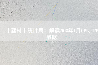 【建材】統(tǒng)計局：解讀2018年1月CPI、PPI數(shù)據(jù)