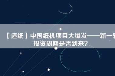 【造紙】中國紙機項目大爆發(fā)——新一輪投資周期是否到來？