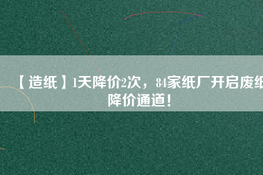 【造紙】1天降價2次，84家紙廠開啟廢紙降價通道！
