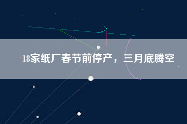 18家紙廠春節(jié)前停產(chǎn)，三月底騰空