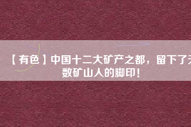 【有色】中國十二大礦產(chǎn)之都，留下了無數(shù)礦山人的腳??！