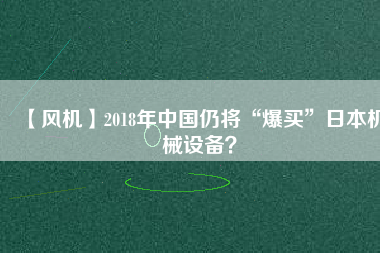 【風(fēng)機】2018年中國仍將“爆買”日本機械設(shè)備？