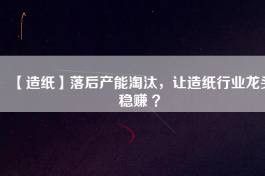 【造紙】落后產能淘汰，讓造紙行業(yè)龍頭穩(wěn)賺 ？