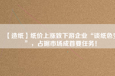 【造紙】紙價(jià)上漲致下游企業(yè)“談紙色變”，占據(jù)市場(chǎng)成首要任務(wù)！