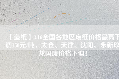 【造紙】3.16全國(guó)各地區(qū)廢紙價(jià)格最高下調(diào)150元/噸，太倉(cāng)、天津、沈陽(yáng)、永新玖龍國(guó)廢價(jià)格下調(diào)！