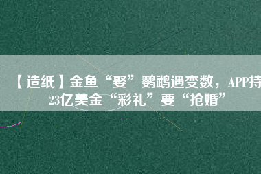 【造紙】金魚“娶”鸚鵡遇變數(shù)，APP持123億美金“彩禮”要“搶婚”
