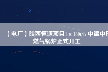 【電廠】陜西恒源項(xiàng)目1×180t/h 中溫中壓燃?xì)忮仩t正式開(kāi)工