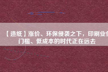 【造紙】漲價、環(huán)保侵襲之下，印刷業(yè)低門檻、低成本的時代正在遠(yuǎn)去