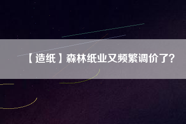 【造紙】森林紙業(yè)又頻繁調(diào)價了？