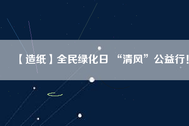 【造紙】全民綠化日 “清風(fēng)”公益行！