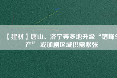 【建材】唐山、濟寧等多地升級“錯峰生產(chǎn)” 或加劇區(qū)域供需緊張