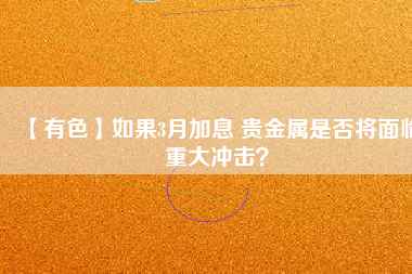 【有色】如果3月加息 貴金屬是否將面臨重大沖擊？