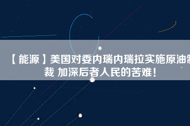 【能源】美國對委內(nèi)瑞內(nèi)瑞拉實(shí)施原油制裁 加深后者人民的苦難！
