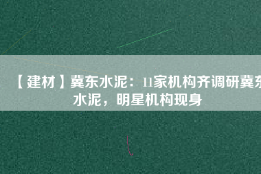【建材】冀東水泥：11家機構(gòu)齊調(diào)研冀東水泥，明星機構(gòu)現(xiàn)身
