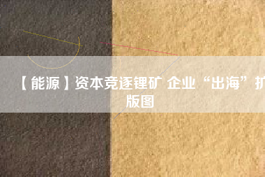 【能源】資本競逐鋰礦 企業(yè)“出?！睌U版圖