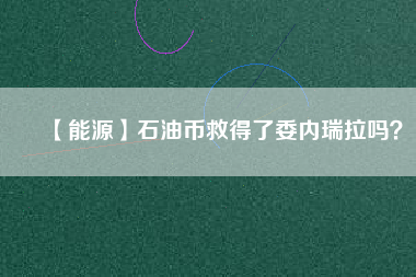 【能源】石油幣救得了委內(nèi)瑞拉嗎？