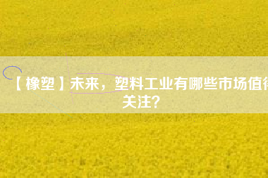 【橡塑】未來，塑料工業(yè)有哪些市場值得關(guān)注？