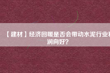 【建材】經(jīng)濟(jì)回暖是否會帶動水泥行業(yè)利潤向好？