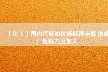 【化工】國內(nèi)汽柴油價(jià)格繼續(xù)走低 地?zé)拸S促銷力度加大