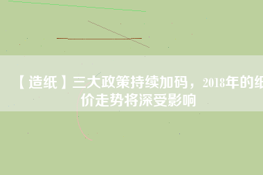 【造紙】三大政策持續(xù)加碼，2018年的紙價(jià)走勢(shì)將深受影響