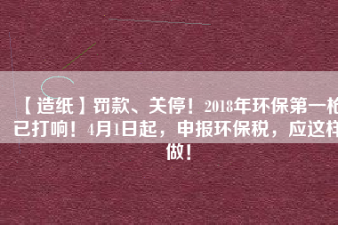 【造紙】罰款、關(guān)停！2018年環(huán)保第一槍已打響！4月1日起，申報(bào)環(huán)保稅，應(yīng)這樣做！