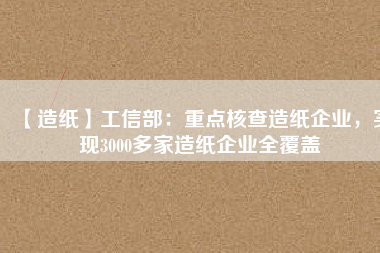 【造紙】工信部：重點(diǎn)核查造紙企業(yè)，實(shí)現(xiàn)3000多家造紙企業(yè)全覆蓋
