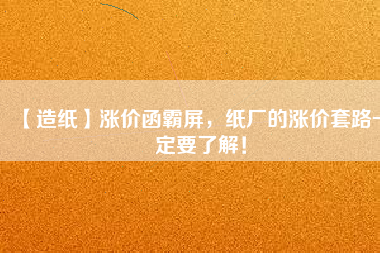 【造紙】漲價(jià)函霸屏，紙廠的漲價(jià)套路一定要了解！