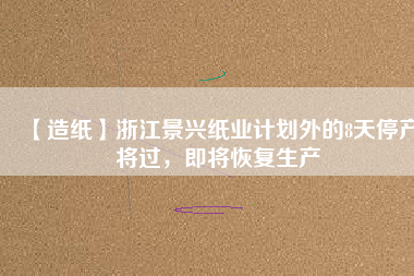 【造紙】浙江景興紙業(yè)計(jì)劃外的8天停產(chǎn)將過(guò)，即將恢復(fù)生產(chǎn)