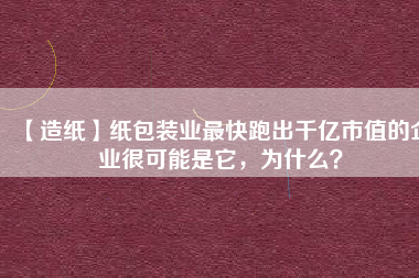 【造紙】紙包裝業(yè)最快跑出千億市值的企業(yè)很可能是它，為什么？